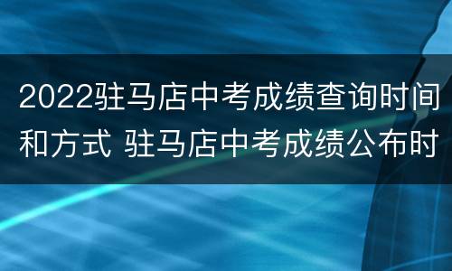 2022驻马店中考成绩查询时间和方式 驻马店中考成绩公布时间