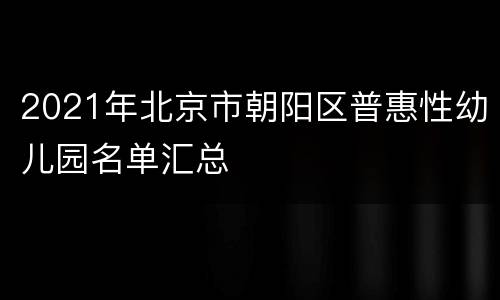 2021年北京市朝阳区普惠性幼儿园名单汇总