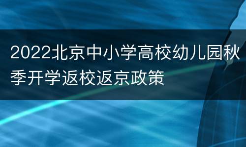 2022北京中小学高校幼儿园秋季开学返校返京政策