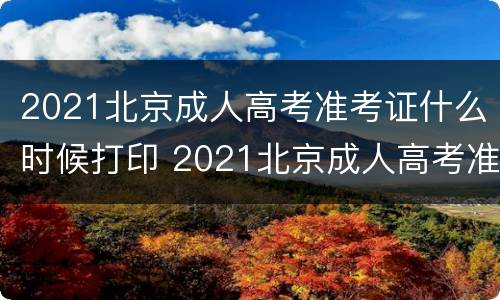 2021北京成人高考准考证什么时候打印 2021北京成人高考准考证什么时候打印出来