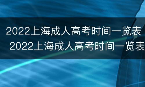 2022上海成人高考时间一览表 2022上海成人高考时间一览表图片