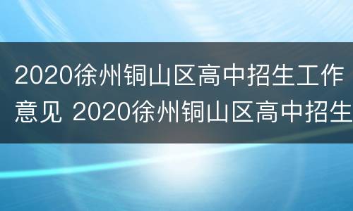 2020徐州铜山区高中招生工作意见 2020徐州铜山区高中招生工作意见及建议