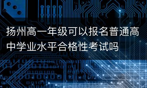 扬州高一年级可以报名普通高中学业水平合格性考试吗