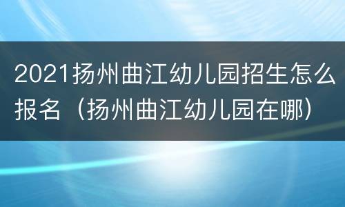 2021扬州曲江幼儿园招生怎么报名（扬州曲江幼儿园在哪）