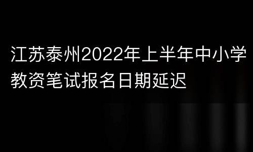 江苏泰州2022年上半年中小学教资笔试报名日期延迟