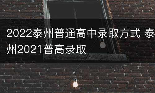 2022泰州普通高中录取方式 泰州2021普高录取