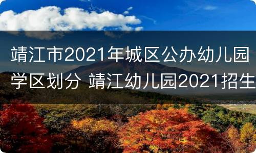 靖江市2021年城区公办幼儿园学区划分 靖江幼儿园2021招生简章