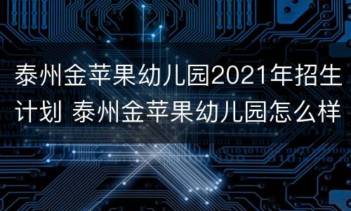 泰州金苹果幼儿园2021年招生计划 泰州金苹果幼儿园怎么样