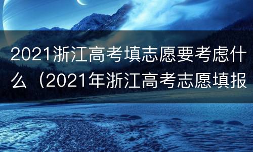 2021浙江高考填志愿要考虑什么（2021年浙江高考志愿填报政策）