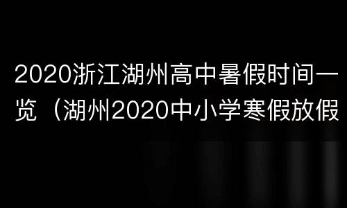 2020浙江湖州高中暑假时间一览（湖州2020中小学寒假放假时间表）