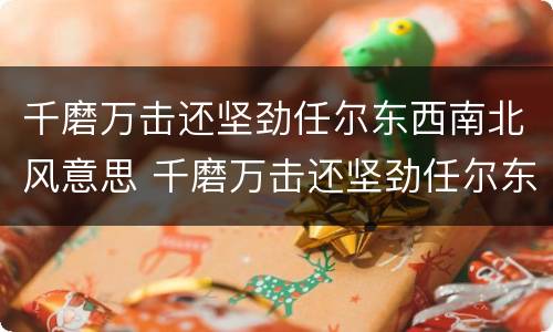 千磨万击还坚劲任尔东西南北风意思 千磨万击还坚劲任尔东西南北风意思相近的诗句