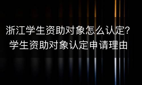 浙江学生资助对象怎么认定？ 学生资助对象认定申请理由