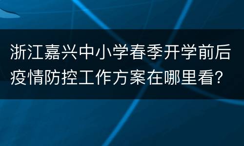 浙江嘉兴中小学春季开学前后疫情防控工作方案在哪里看？