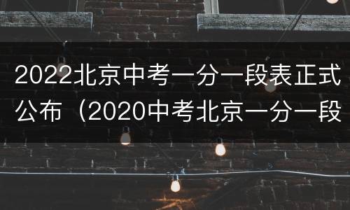 2022北京中考一分一段表正式公布（2020中考北京一分一段表）