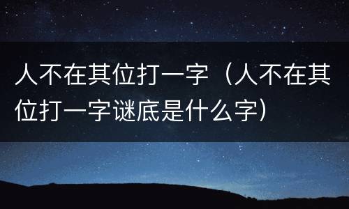 人不在其位打一字（人不在其位打一字谜底是什么字）