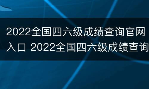 2022全国四六级成绩查询官网入口 2022全国四六级成绩查询官网入口在哪里