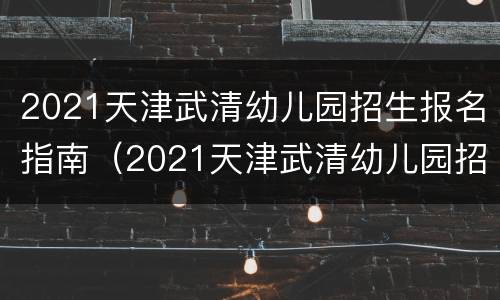 2021天津武清幼儿园招生报名指南（2021天津武清幼儿园招生报名指南电话）