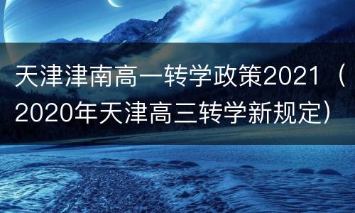 天津津南高一转学政策2021（2020年天津高三转学新规定）