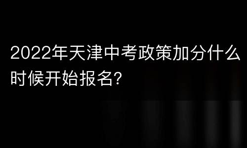 2022年天津中考政策加分什么时候开始报名？