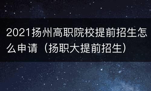 2021扬州高职院校提前招生怎么申请（扬职大提前招生）