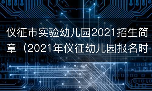 仪征市实验幼儿园2021招生简章（2021年仪征幼儿园报名时间）