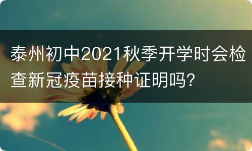 泰州初中2021秋季开学时会检查新冠疫苗接种证明吗？