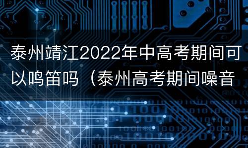 泰州靖江2022年中高考期间可以鸣笛吗（泰州高考期间噪音影响规定）