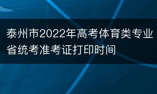 泰州市2022年高考体育类专业省统考准考证打印时间