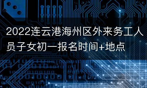 2022连云港海州区外来务工人员子女初一报名时间+地点