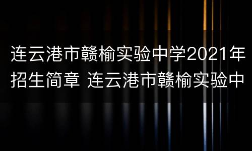 连云港市赣榆实验中学2021年招生简章 连云港市赣榆实验中学2021年招生简章电话