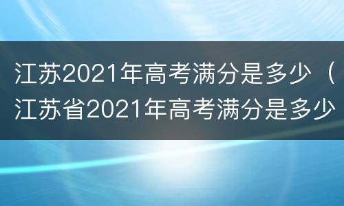 江苏2021年高考满分是多少（江苏省2021年高考满分是多少）