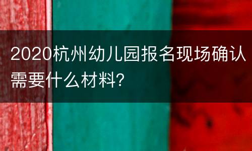 2020杭州幼儿园报名现场确认需要什么材料？