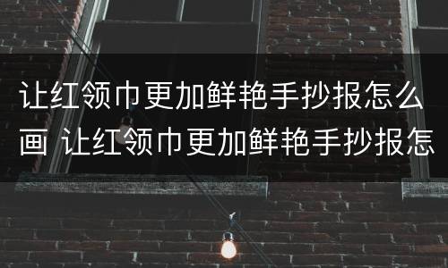 让红领巾更加鲜艳手抄报怎么画 让红领巾更加鲜艳手抄报怎么画简单