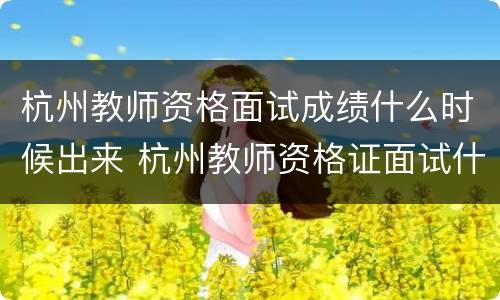 杭州教师资格面试成绩什么时候出来 杭州教师资格证面试什么时候出成绩