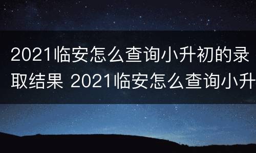 2021临安怎么查询小升初的录取结果 2021临安怎么查询小升初的录取结果呢