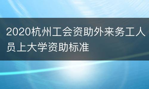 2020杭州工会资助外来务工人员上大学资助标准