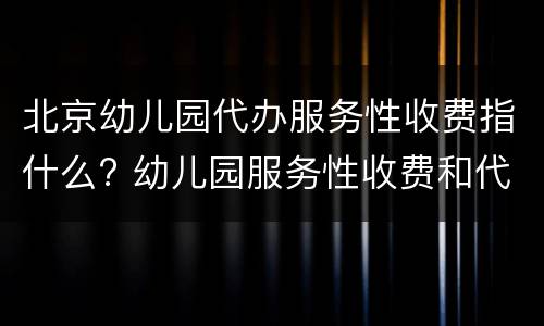 北京幼儿园代办服务性收费指什么? 幼儿园服务性收费和代收费