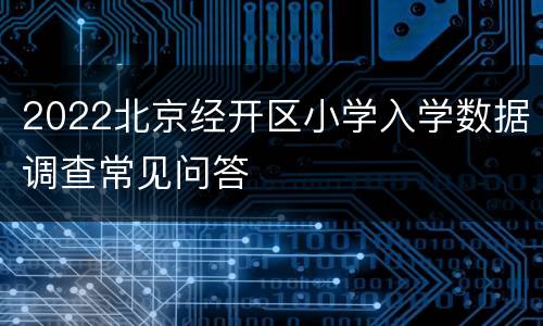 2022北京经开区小学入学数据调查常见问答