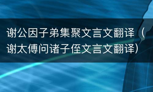 谢公因子弟集聚文言文翻译（谢太傅问诸子侄文言文翻译）