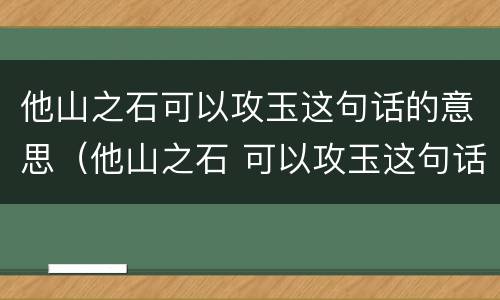 他山之石可以攻玉这句话的意思（他山之石 可以攻玉这句话的意思）