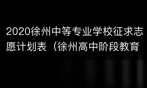 2020徐州中等专业学校征求志愿计划表（徐州高中阶段教育学校招生考生志愿表）