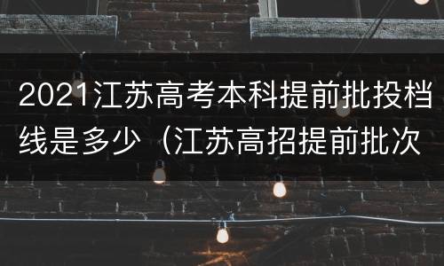 2021江苏高考本科提前批投档线是多少（江苏高招提前批次投档线）