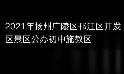 2021年扬州广陵区邗江区开发区景区公办初中施教区