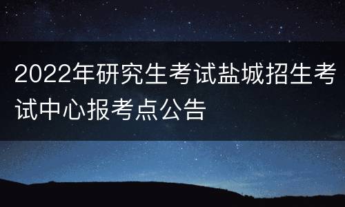 2022年研究生考试盐城招生考试中心报考点公告