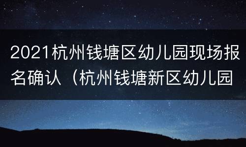 2021杭州钱塘区幼儿园现场报名确认（杭州钱塘新区幼儿园报名时间2021）