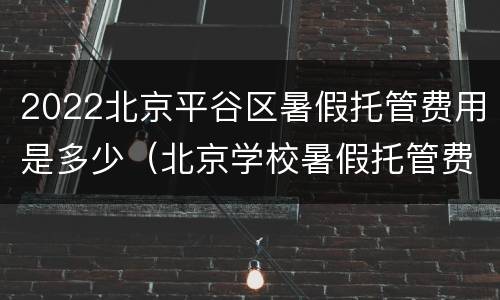 2022北京平谷区暑假托管费用是多少（北京学校暑假托管费用）