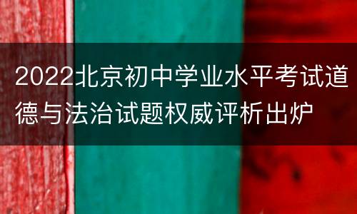 2022北京初中学业水平考试道德与法治试题权威评析出炉