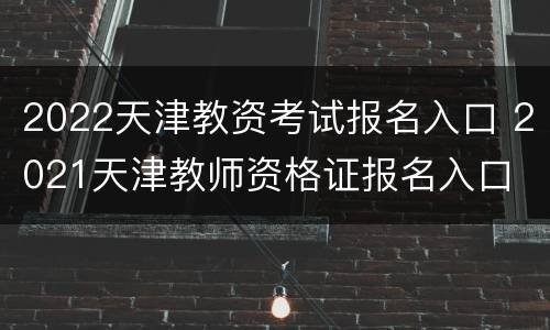 2022天津教资考试报名入口 2021天津教师资格证报名入口