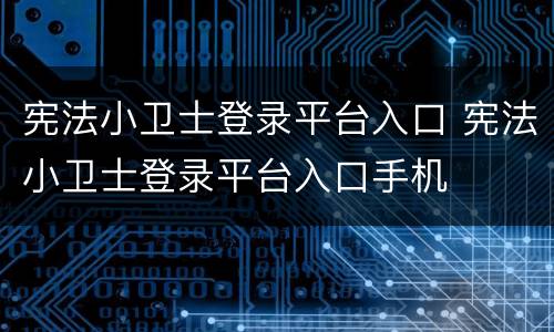 宪法小卫士登录平台入口 宪法小卫士登录平台入口手机