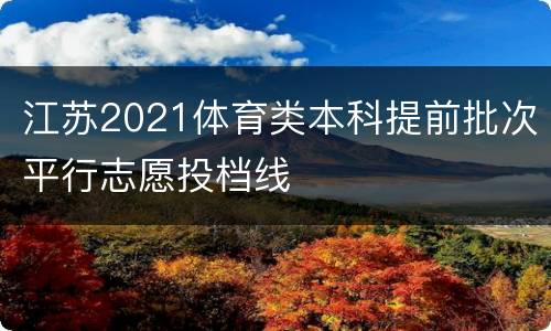 江苏2021体育类本科提前批次平行志愿投档线